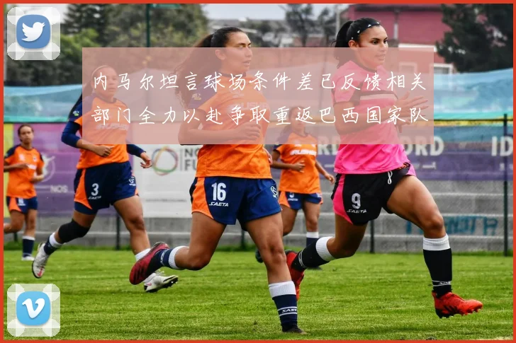 内马尔坦言球场条件差已反馈相关部门全力以赴争取重返巴西国家队