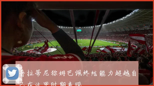 普拉蒂尼称姆巴佩终结能力超越自己在法甲时期表现