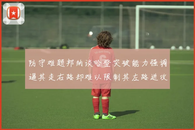 防守难题邦纳谈哈登突破能力强调逼其走右路却难以限制其左路进攻