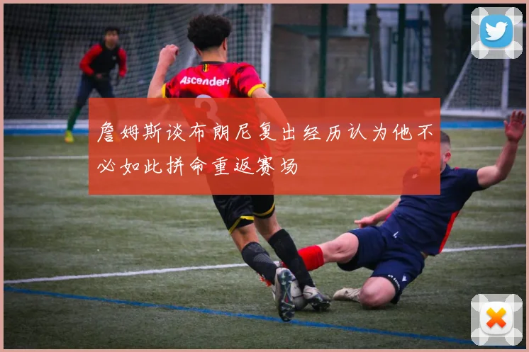 詹姆斯谈布朗尼复出经历认为他不必如此拼命重返赛场