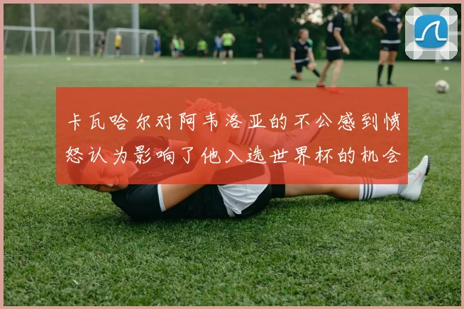 卡瓦哈尔对阿韦洛亚的不公感到愤怒认为影响了他入选世界杯的机会