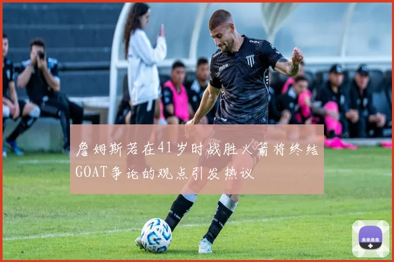 詹姆斯若在41岁时战胜火箭将终结GOAT争论的观点引发热议