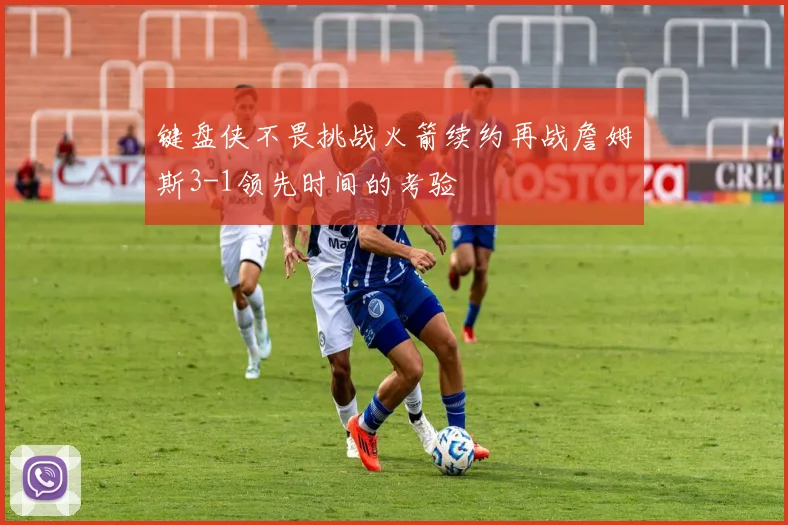 键盘侠不畏挑战火箭续约再战詹姆斯3-1领先时间的考验