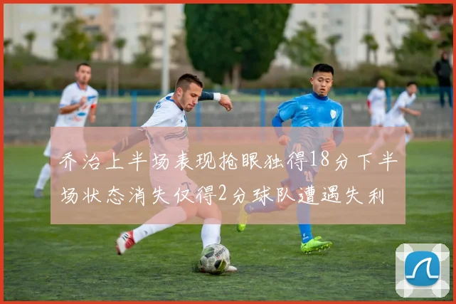 乔治上半场表现抢眼独得18分下半场状态消失仅得2分球队遭遇失利