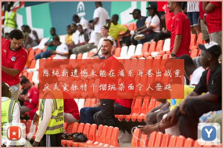陈纯新遗憾未能在浦东海港出战重庆美食独特干馏豌杂面令人垂涎