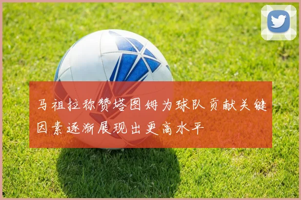 马祖拉称赞塔图姆为球队贡献关键因素逐渐展现出更高水平