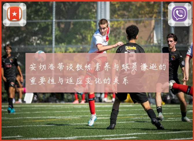 安切洛蒂谈教练素养与球员谦逊的重要性与适应变化的关系
