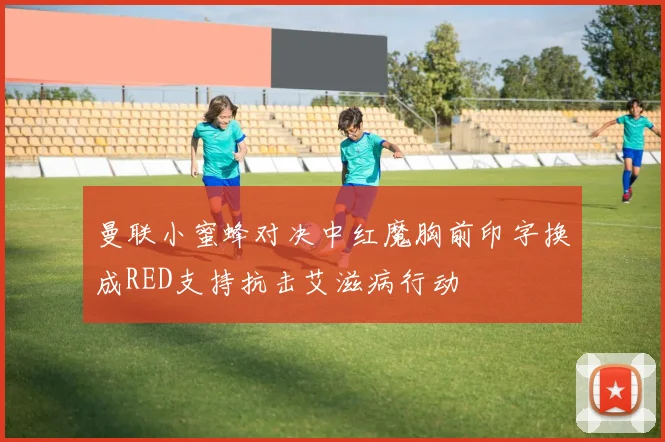 曼联小蜜蜂对决中红魔胸前印字换成RED支持抗击艾滋病行动