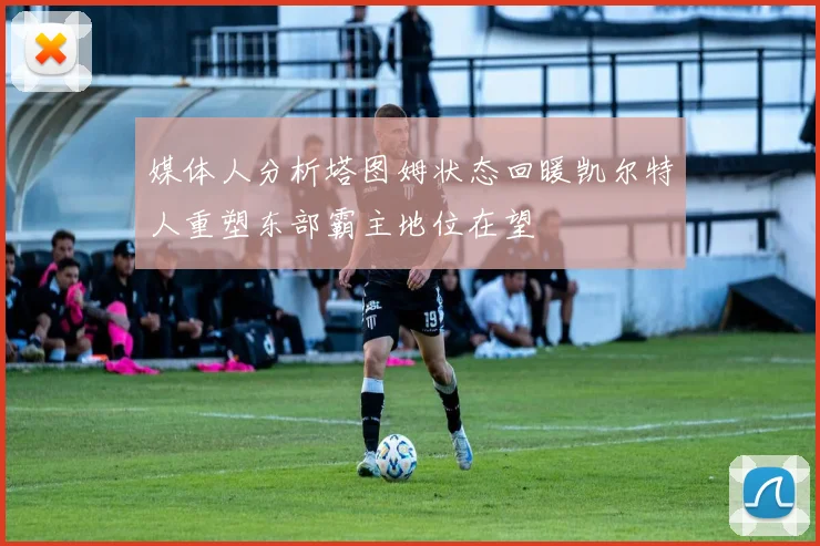 媒体人分析塔图姆状态回暖凯尔特人重塑东部霸主地位在望