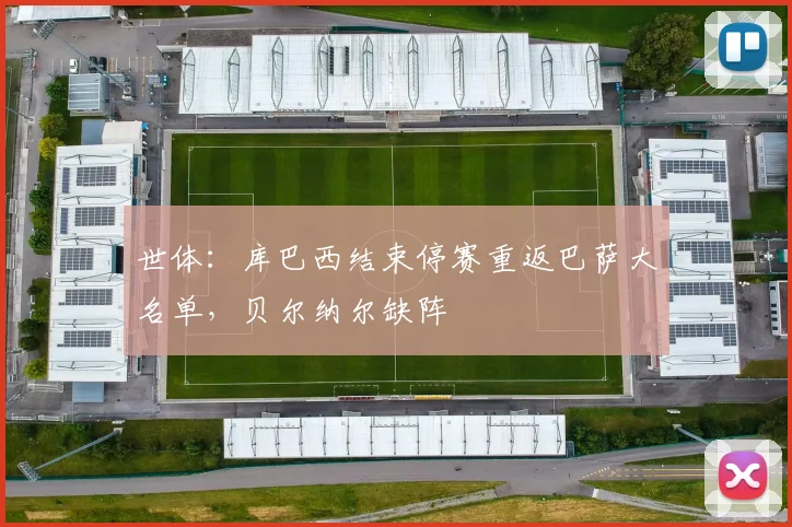 世体：库巴西结束停赛重返巴萨大名单，贝尔纳尔缺阵