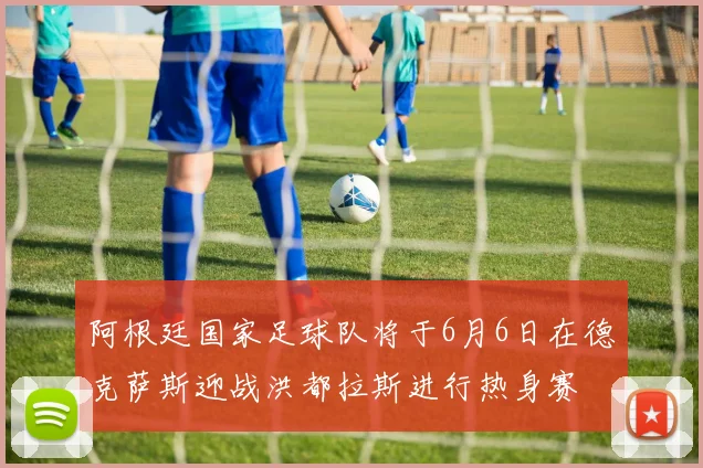 阿根廷国家足球队将于6月6日在德克萨斯迎战洪都拉斯进行热身赛